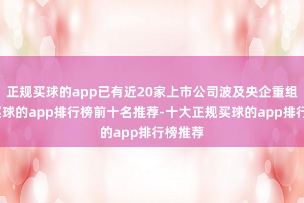 正规买球的app已有近20家上市公司波及央企重组整合-买球的app排行榜前十名推荐-十大正规买球的app排行榜推荐