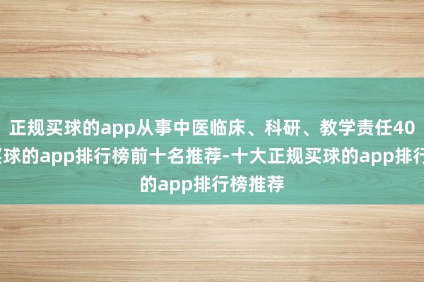 正规买球的app从事中医临床、科研、教学责任40余年-买球的app排行榜前十名推荐-十大正规买球的app排行榜推荐