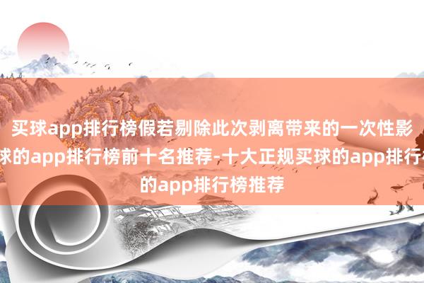 买球app排行榜假若剔除此次剥离带来的一次性影响-买球的app排行榜前十名推荐-十大正规买球的app排行榜推荐