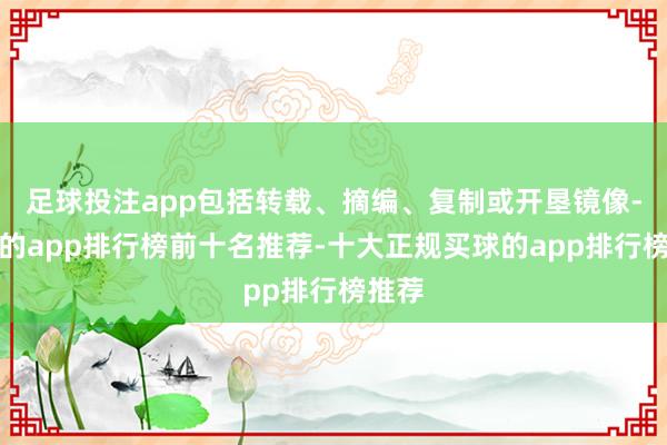 足球投注app包括转载、摘编、复制或开垦镜像-买球的app排行榜前十名推荐-十大正规买球的app排行榜推荐
