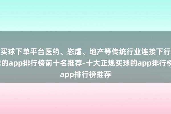 买球下单平台医药、恣虐、地产等传统行业连接下行-买球的app排行榜前十名推荐-十大正规买球的app排行榜推荐