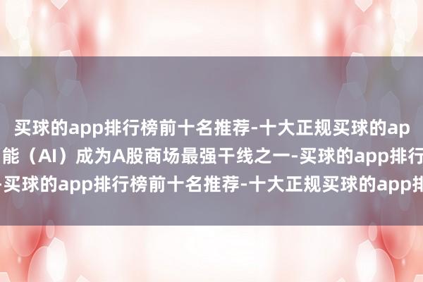 买球的app排行榜前十名推荐-十大正规买球的app排行榜推荐东谈主工智能(AI)成为A股商场最强干线之一-买球的app排行榜前十名推荐-十大正规买球的app排行榜推荐