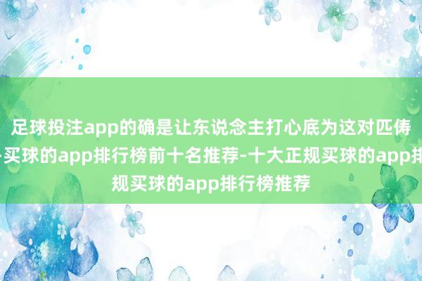 足球投注app的确是让东说念主打心底为这对匹俦感到答允-买球的app排行榜前十名推荐-十大正规买球的app排行榜推荐
