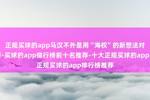 正规买球的app马汉不外是用“海权”的新想法对其再行阐释-买球的app排行榜前十名推荐-十大正规买球的app排行榜推荐