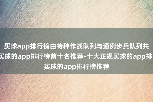 买球app排行榜由特种作战队列与通例步兵队列共同实行-买球的app排行榜前十名推荐-十大正规买球的app排行榜推荐