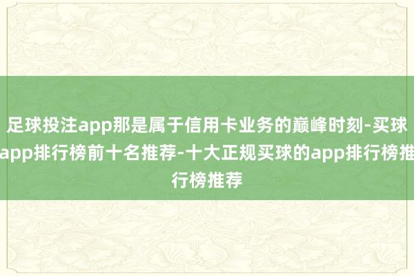 足球投注app那是属于信用卡业务的巅峰时刻-买球的app排行榜前十名推荐-十大正规买球的app排行榜推荐