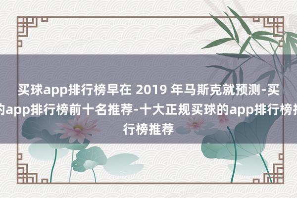 买球app排行榜早在 2019 年马斯克就预测-买球的app排行榜前十名推荐-十大正规买球的app排行榜推荐