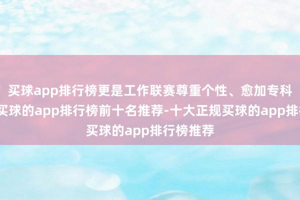 买球app排行榜更是工作联赛尊重个性、愈加专科的体现-买球的app排行榜前十名推荐-十大正规买球的app排行榜推荐