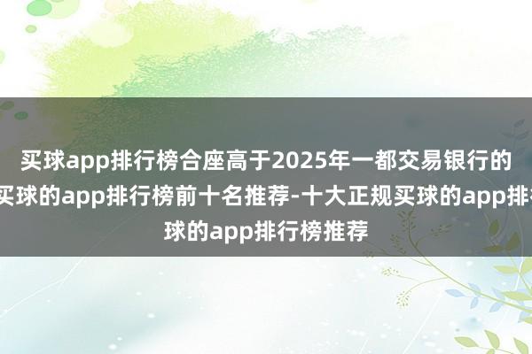 买球app排行榜合座高于2025年一都交易银行的平均值-买球的app排行榜前十名推荐-十大正规买球的app排行榜推荐