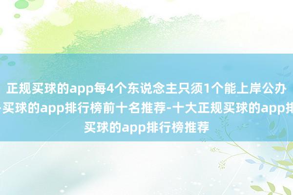 正规买球的app每4个东说念主只须1个能上岸公办这个比例-买球的app排行榜前十名推荐-十大正规买球的app排行榜推荐