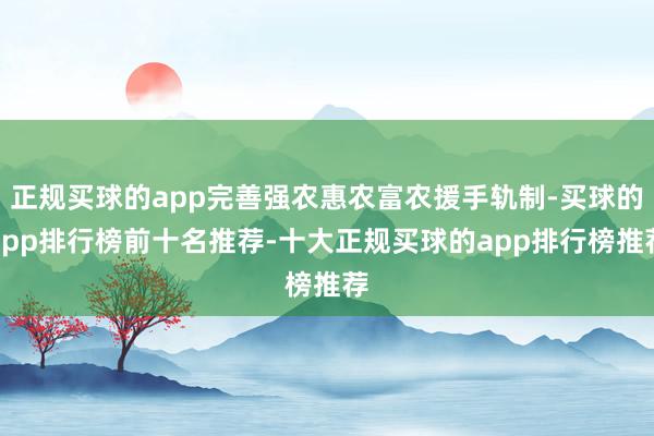 正规买球的app完善强农惠农富农援手轨制-买球的app排行榜前十名推荐-十大正规买球的app排行榜推荐