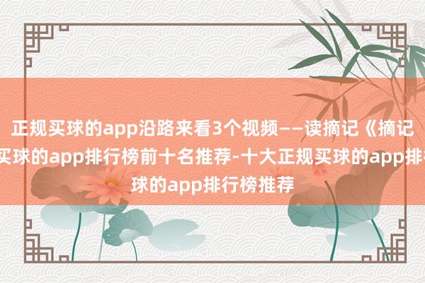 正规买球的app沿路来看3个视频——读摘记《摘记》建议-买球的app排行榜前十名推荐-十大正规买球的app排行榜推荐