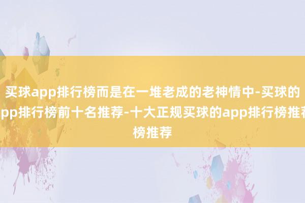 买球app排行榜而是在一堆老成的老神情中-买球的app排行榜前十名推荐-十大正规买球的app排行榜推荐