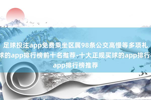 足球投注app免费乘坐区属98条公交高慢等多项礼遇-买球的app排行榜前十名推荐-十大正规买球的app排行榜推荐