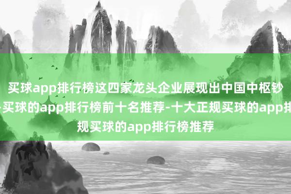 买球app排行榜这四家龙头企业展现出中国中枢钞票的韧性-买球的app排行榜前十名推荐-十大正规买球的app排行榜推荐