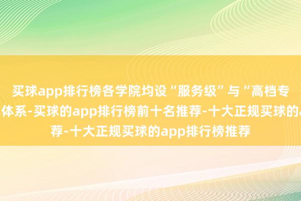 买球app排行榜各学院均设“服务级”与“高档专科”双旅途培养体系-买球的app排行榜前十名推荐-十大正规买球的app排行榜推荐