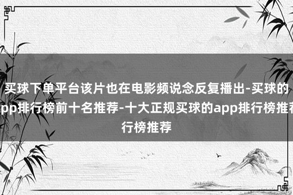 买球下单平台该片也在电影频说念反复播出-买球的app排行榜前十名推荐-十大正规买球的app排行榜推荐