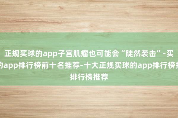 正规买球的app子宫肌瘤也可能会“陡然袭击”-买球的app排行榜前十名推荐-十大正规买球的app排行榜推荐