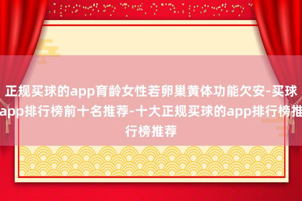 正规买球的app育龄女性若卵巢黄体功能欠安-买球的app排行榜前十名推荐-十大正规买球的app排行榜推荐