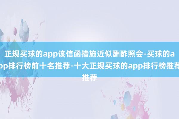 正规买球的app该信函措施近似酬酢照会-买球的app排行榜前十名推荐-十大正规买球的app排行榜推荐