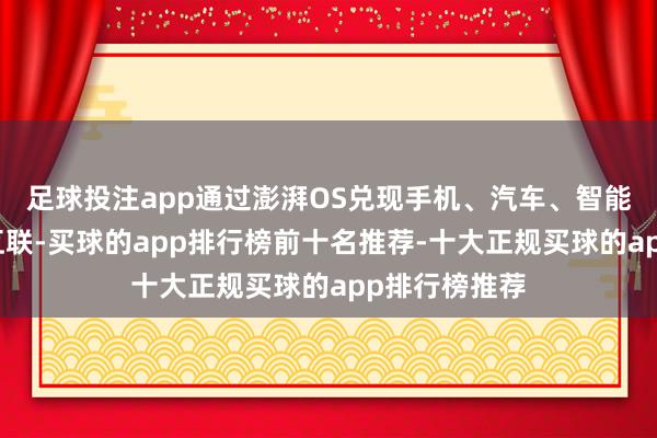 足球投注app通过澎湃OS兑现手机、汽车、智能家居的无缝互联-买球的app排行榜前十名推荐-十大正规买球的app排行榜推荐
