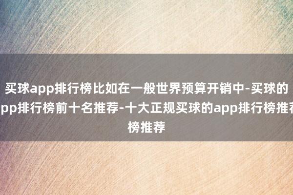 买球app排行榜比如在一般世界预算开销中-买球的app排行榜前十名推荐-十大正规买球的app排行榜推荐