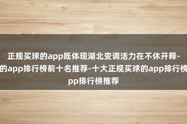 正规买球的app既体现湖北变调活力在不休开释-买球的app排行榜前十名推荐-十大正规买球的app排行榜推荐