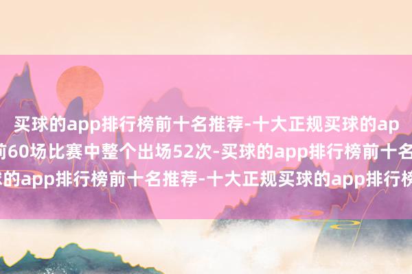 买球的app排行榜前十名推荐-十大正规买球的app排行榜推荐文森特在前60场比赛中整个出场52次-买球的app排行榜前十名推荐-十大正规买球的app排行榜推荐