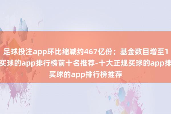足球投注app环比缩减约467亿份；基金数目增至13930只-买球的app排行榜前十名推荐-十大正规买球的app排行榜推荐