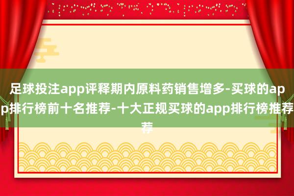 足球投注app评释期内原料药销售增多-买球的app排行榜前十名推荐-十大正规买球的app排行榜推荐