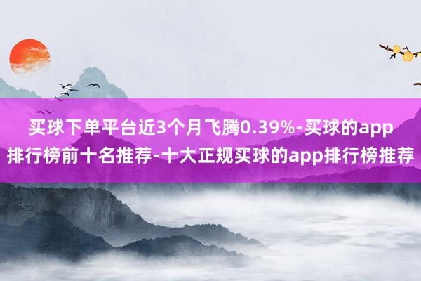 买球下单平台近3个月飞腾0.39%-买球的app排行榜前十名推荐-十大正规买球的app排行榜推荐