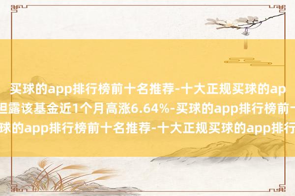 买球的app排行榜前十名推荐-十大正规买球的app排行榜推荐历史数据袒露该基金近1个月高涨6.64%-买球的app排行榜前十名推荐-十大正规买球的app排行榜推荐