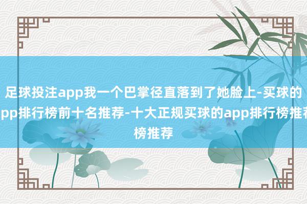 足球投注app我一个巴掌径直落到了她脸上-买球的app排行榜前十名推荐-十大正规买球的app排行榜推荐