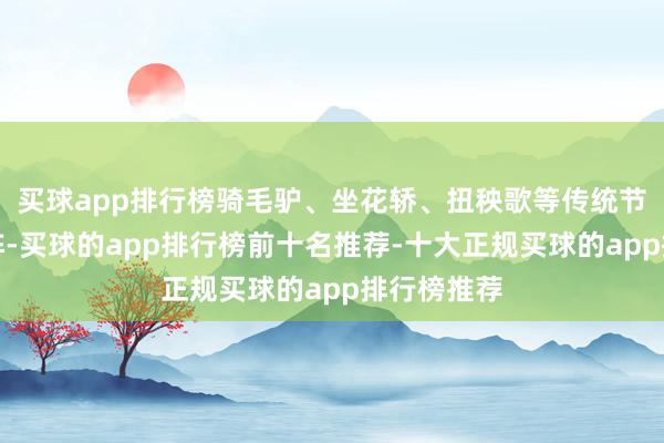 买球app排行榜骑毛驴、坐花轿、扭秧歌等传统节目圭表上阵-买球的app排行榜前十名推荐-十大正规买球的app排行榜推荐