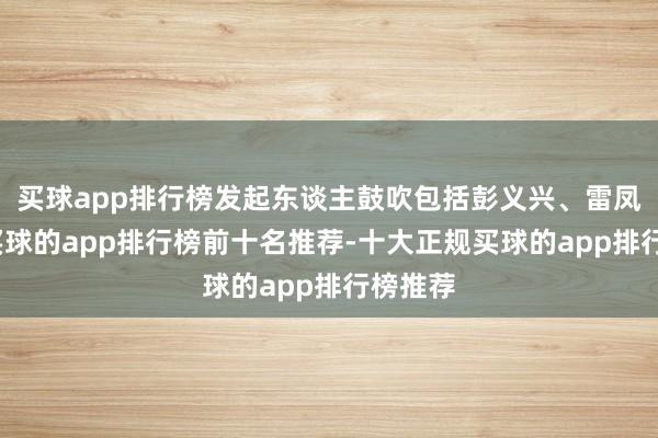 买球app排行榜发起东谈主鼓吹包括彭义兴、雷凤莲等-买球的app排行榜前十名推荐-十大正规买球的app排行榜推荐