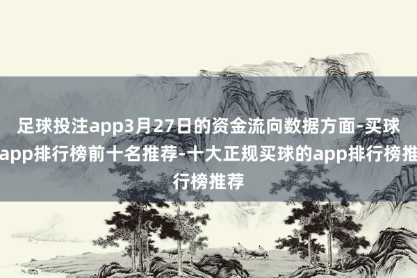 足球投注app3月27日的资金流向数据方面-买球的app排行榜前十名推荐-十大正规买球的app排行榜推荐