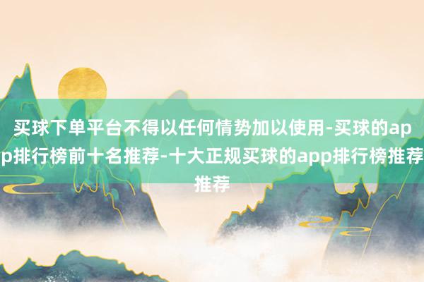 买球下单平台不得以任何情势加以使用-买球的app排行榜前十名推荐-十大正规买球的app排行榜推荐