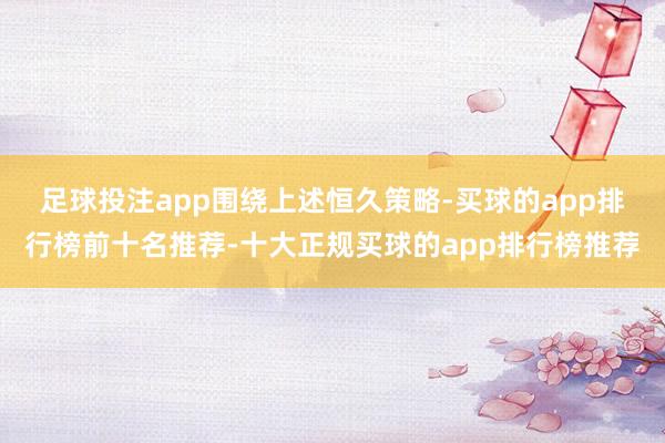 足球投注app　　围绕上述恒久策略-买球的app排行榜前十名推荐-十大正规买球的app排行榜推荐