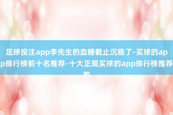 足球投注app李先生的血糖截止沉稳了-买球的app排行榜前十名推荐-十大正规买球的app排行榜推荐