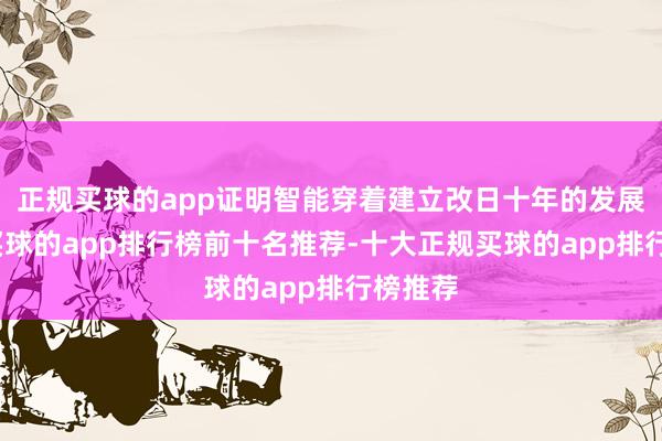 正规买球的app证明智能穿着建立改日十年的发展标的-买球的app排行榜前十名推荐-十大正规买球的app排行榜推荐