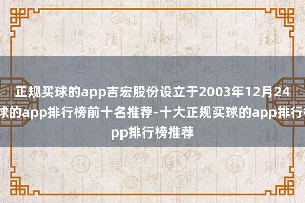 正规买球的app吉宏股份设立于2003年12月24日-买球的app排行榜前十名推荐-十大正规买球的app排行榜推荐