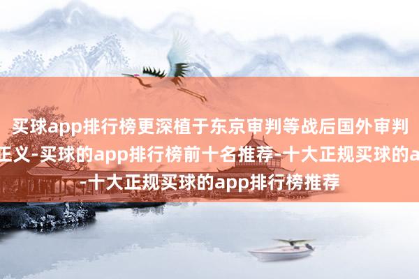 买球app排行榜更深植于东京审判等战后国外审判所建造的历史正义-买球的app排行榜前十名推荐-十大正规买球的app排行榜推荐