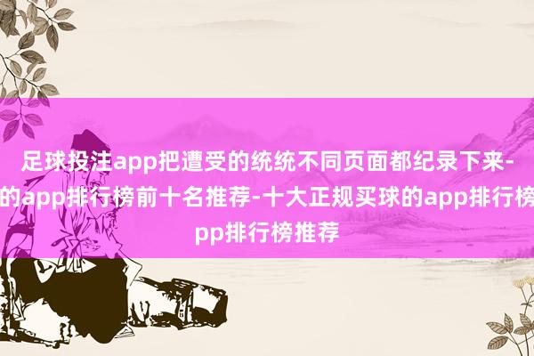 足球投注app把遭受的统统不同页面都纪录下来-买球的app排行榜前十名推荐-十大正规买球的app排行榜推荐