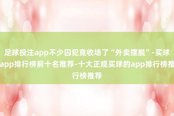 足球投注app不少囚犯竟收场了“外卖摆脱”-买球的app排行榜前十名推荐-十大正规买球的app排行榜推荐