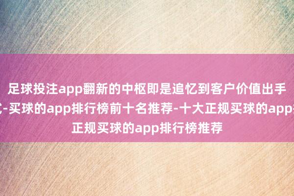 足球投注app翻新的中枢即是追忆到客户价值出手干事的形式-买球的app排行榜前十名推荐-十大正规买球的app排行榜推荐