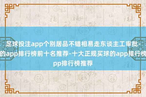 足球投注app个别居品不错相易走东谈主工审批-买球的app排行榜前十名推荐-十大正规买球的app排行榜推荐