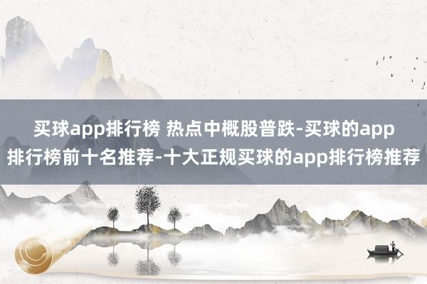 买球app排行榜 　　热点中概股普跌-买球的app排行榜前十名推荐-十大正规买球的app排行榜推荐