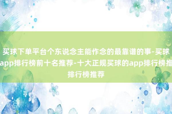 买球下单平台个东说念主能作念的最靠谱的事-买球的app排行榜前十名推荐-十大正规买球的app排行榜推荐