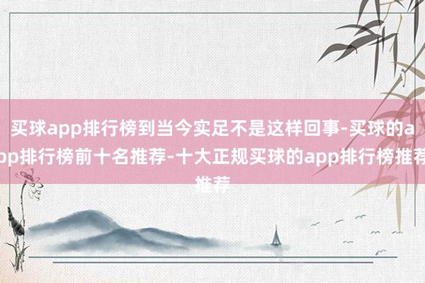 买球app排行榜到当今实足不是这样回事-买球的app排行榜前十名推荐-十大正规买球的app排行榜推荐