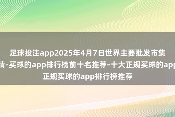 足球投注app2025年4月7日世界主要批发市集蚕豆价钱行情-买球的app排行榜前十名推荐-十大正规买球的app排行榜推荐